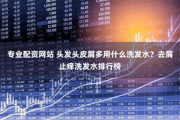 专业配资网站 头发头皮屑多用什么洗发水？去屑止痒洗发水排行榜