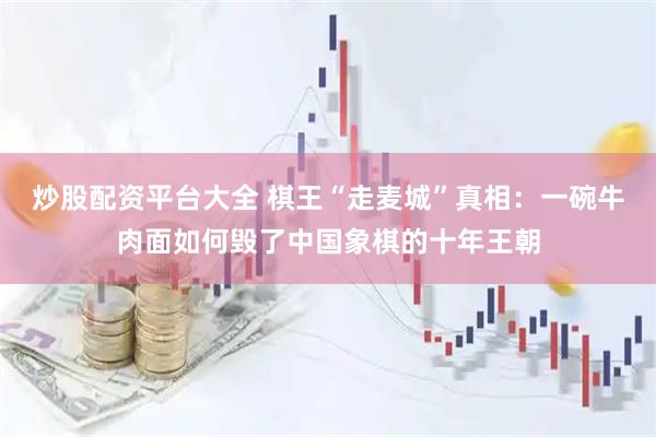 炒股配资平台大全 棋王“走麦城”真相：一碗牛肉面如何毁了中国象棋的十年王朝