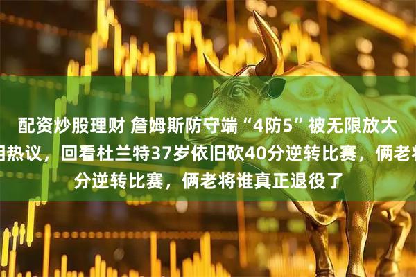 配资炒股理财 詹姆斯防守端“4防5”被无限放大，网络观众争相热议，回看杜兰特37岁依旧砍40分逆转比赛，俩老将谁真正退役了