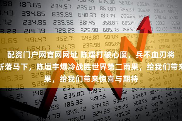 配资门户网官网网址 陈熠打破心魔，兵不血刃将桥本帆莱香斩落马下，陈垣宇爆冷战胜世界第二雨果，给我们带来惊喜与期待