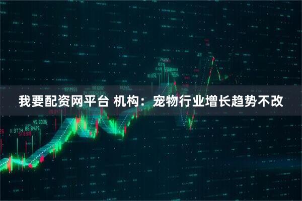 我要配资网平台 机构:宠物行业增长趋势不改