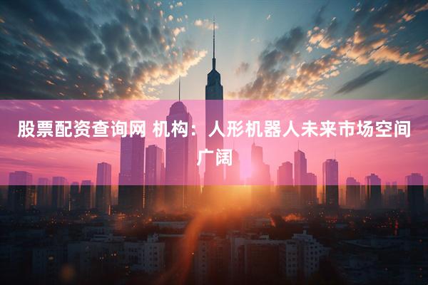 股票配资查询网 机构：人形机器人未来市场空间广阔