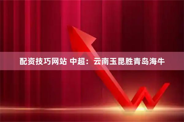 配资技巧网站 中超：云南玉昆胜青岛海牛