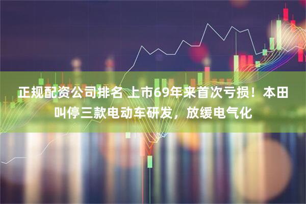 正规配资公司排名 上市69年来首次亏损！本田叫停三款电动车研发，放缓电气化