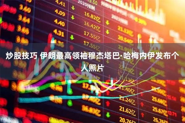 炒股技巧 伊朗最高领袖穆杰塔巴·哈梅内伊发布个人照片