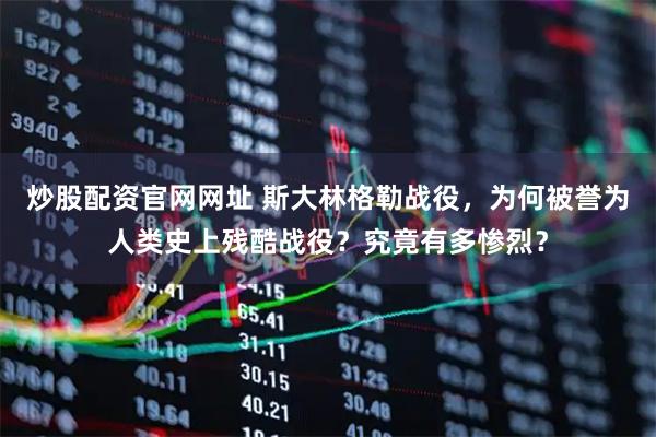 炒股配资官网网址 斯大林格勒战役，为何被誉为人类史上残酷战役？究竟有多惨烈？