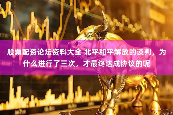 股票配资论坛资料大全 北平和平解放的谈判，为什么进行了三次，才最终达成协议的呢