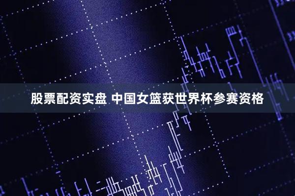 股票配资实盘 中国女篮获世界杯参赛资格