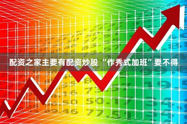 配资之家主要有配资炒股 “作秀式加班”要不得