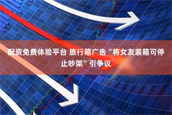 配资免费体验平台 旅行箱广告“将女友装箱可停止吵架”引争议