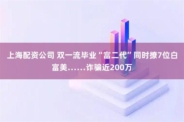 上海配资公司 双一流毕业“富二代”同时撩7位白富美……诈骗近200万