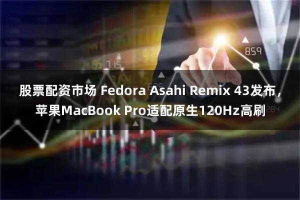 股票配资市场 Fedora Asahi Remix 43发布，苹果MacBook Pro适配原生120Hz高刷