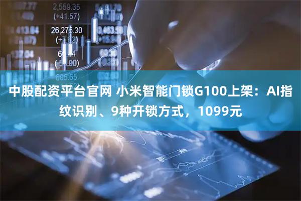 中股配资平台官网 小米智能门锁G100上架:AI指纹识别、9种开锁方式,1099元