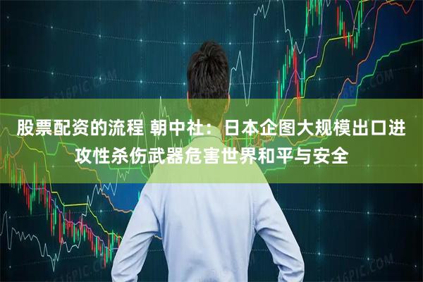 股票配资的流程 朝中社：日本企图大规模出口进攻性杀伤武器危害世界和平与安全