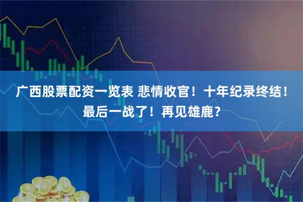 广西股票配资一览表 悲情收官！十年纪录终结！最后一战了！再见雄鹿？