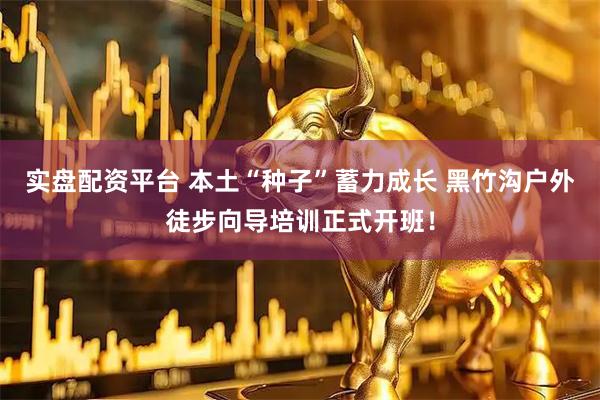 实盘配资平台 本土“种子”蓄力成长 黑竹沟户外徒步向导培训正式开班！