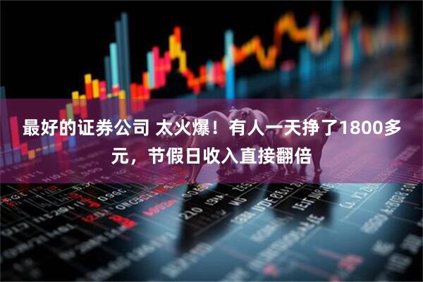 最好的证券公司 太火爆！有人一天挣了1800多元，节假日收入直接翻倍