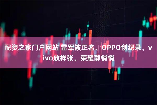 配资之家门户网站 雷军被正名、OPPO创纪录、vivo放样张、荣耀静悄悄