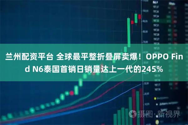 兰州配资平台 全球最平整折叠屏卖爆！OPPO Find N6泰国首销日销量达上一代的245%