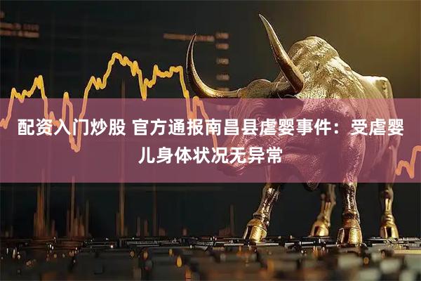 配资入门炒股 官方通报南昌县虐婴事件：受虐婴儿身体状况无异常