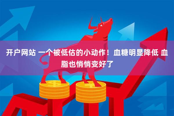 开户网站 一个被低估的小动作！血糖明显降低 血脂也悄悄变好了