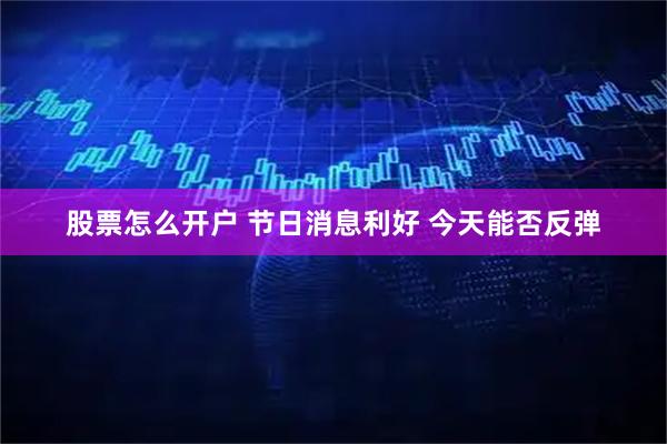 股票怎么开户 节日消息利好 今天能否反弹