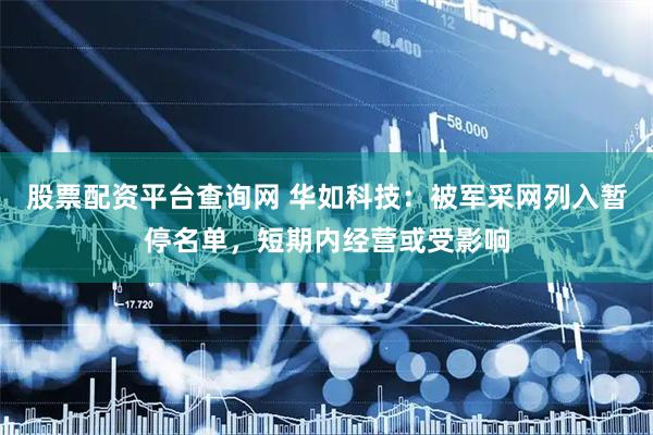 股票配资平台查询网 华如科技：被军采网列入暂停名单，短期内经营或受影响