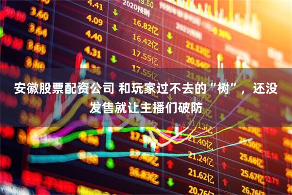 安徽股票配资公司 和玩家过不去的“树”，还没发售就让主播们破防