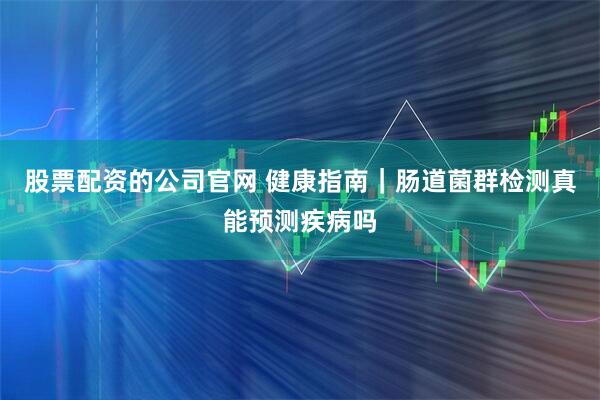 股票配资的公司官网 健康指南｜肠道菌群检测真能预测疾病吗
