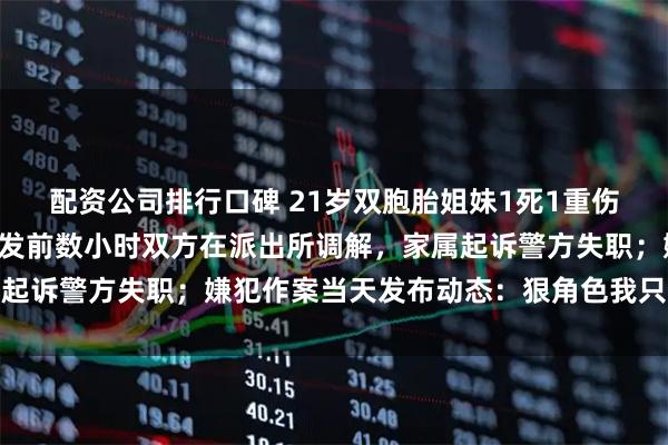 配资公司排行口碑 21岁双胞胎姐妹1死1重伤，凶手为妹妹男友，案发前数小时双方在派出所调解，家属起诉警方失职；嫌犯作案当天发布动态：狠角色我只扮演一次