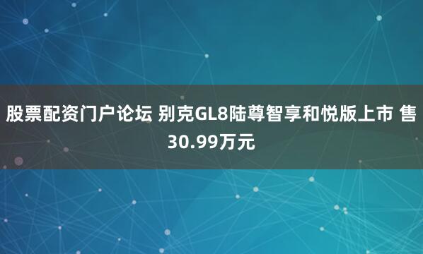 股票配资门户论坛 别克GL8陆尊智享和悦版上市 售30.99万元