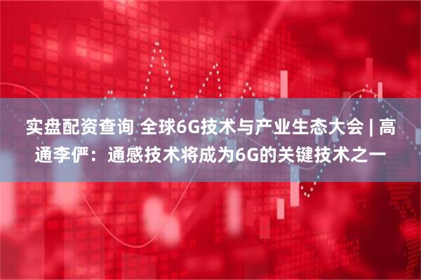 实盘配资查询 全球6G技术与产业生态大会 | 高通李俨：通感技术将成为6G的关键技术之一