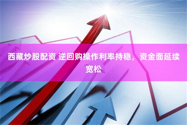 西藏炒股配资 逆回购操作利率持稳,资金面延续宽松