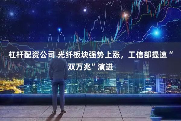 杠杆配资公司 光纤板块强势上涨，工信部提速“双万兆”演进