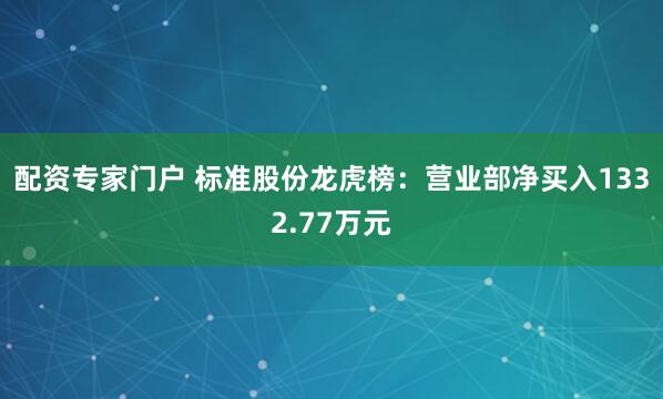 配资专家门户 标准股份龙虎榜：营业部净买入1332.77万元