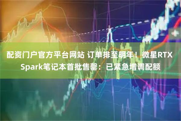 配资门户官方平台网站 订单排至明年!微星RTX Spark笔记本首批售罄:已紧急增调配额