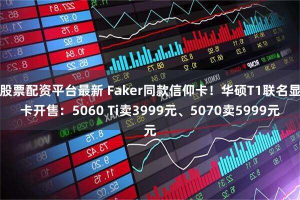 股票配资平台最新 Faker同款信仰卡！华硕T1联名显卡开售：5060 Ti卖3999元、5070卖5999元