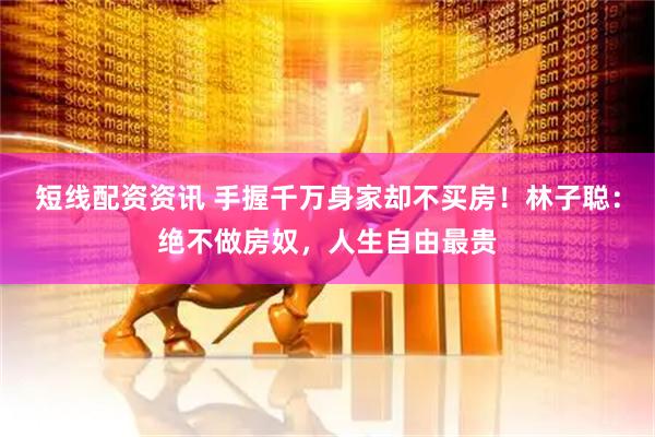 短线配资资讯 手握千万身家却不买房！林子聪：绝不做房奴，人生自由最贵