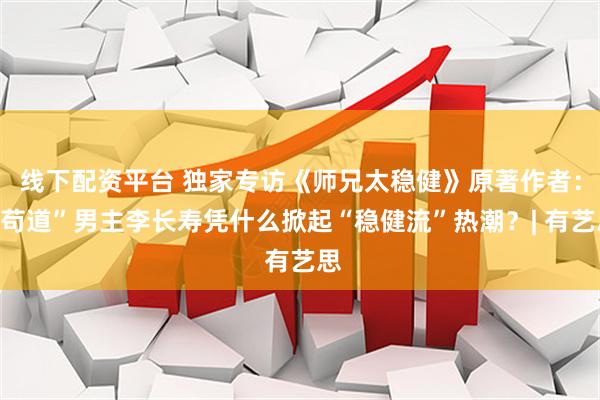 线下配资平台 独家专访《师兄太稳健》原著作者：“苟道”男主李长寿凭什么掀起“稳健流”热潮？| 有艺思