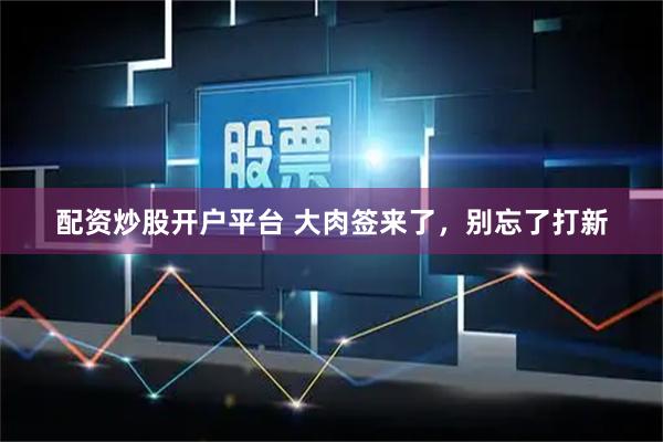 配资炒股开户平台 大肉签来了，别忘了打新
