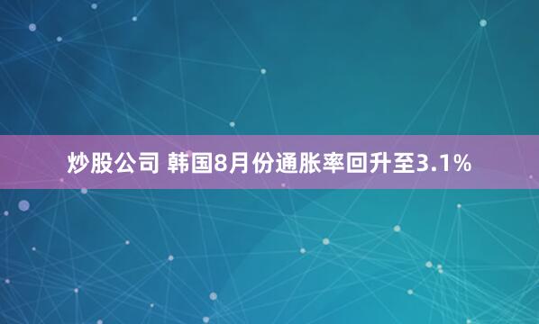 炒股公司 韩国8月份通胀率回升至3.1%